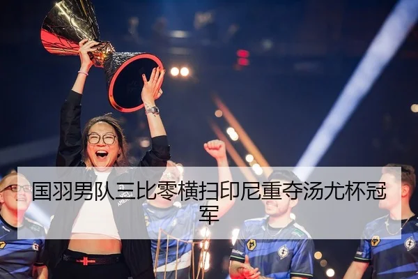 国羽男队三比零横扫印尼重夺汤尤杯冠军