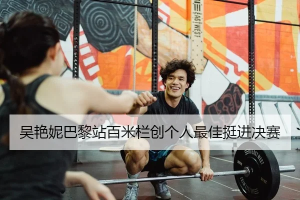 吴艳妮巴黎站百米栏创个人最佳挺进决赛